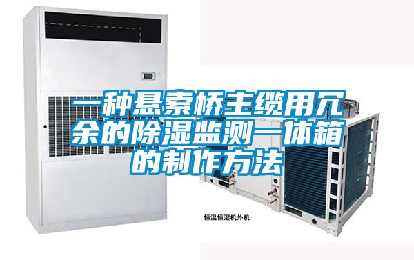 一種懸索橋主纜用冗余的除濕監(jiān)測一體箱的制作方法