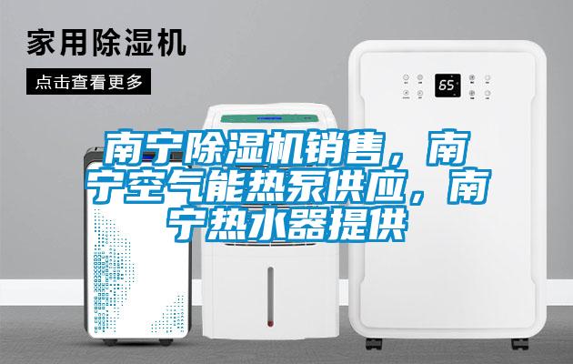 南寧除濕機銷售，南寧空氣能熱泵供應(yīng)，南寧熱水器提供