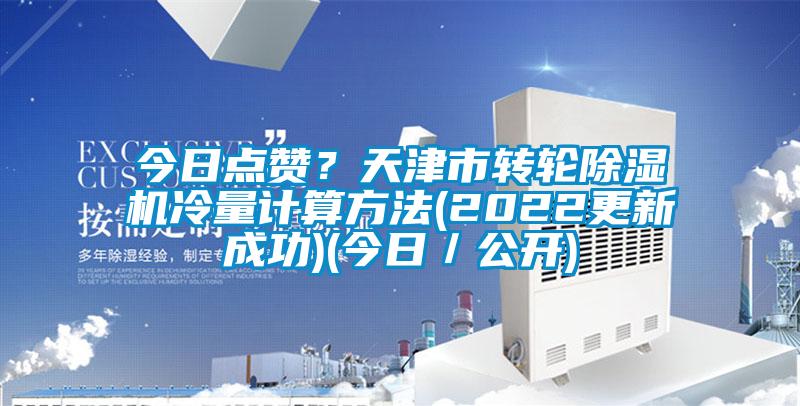 今日點(diǎn)贊？天津市轉(zhuǎn)輪除濕機(jī)冷量計(jì)算方法(2022更新成功)(今日／公開)