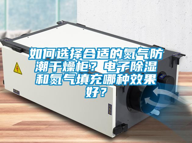 如何選擇合適的氮氣防潮干燥柜？電子除濕和氮氣填充哪種效果好？