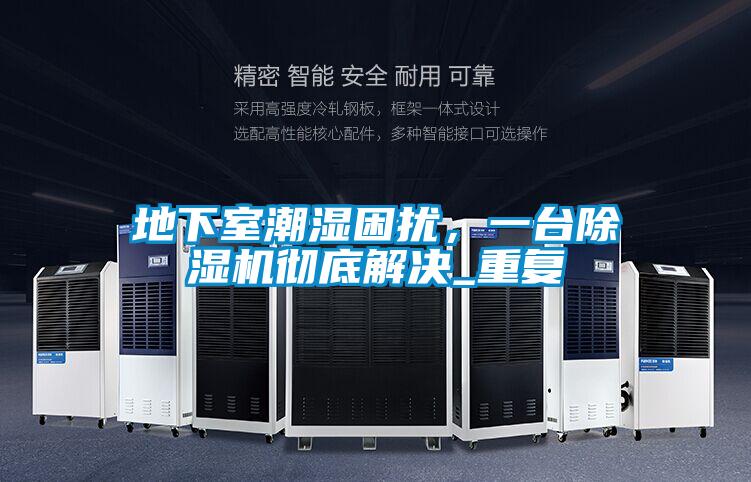地下室潮濕困擾，一臺除濕機(jī)徹底解決_重復(fù)