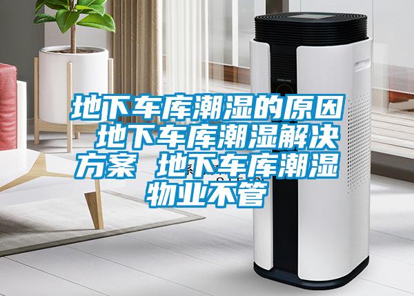 地下車庫(kù)潮濕的原因 地下車庫(kù)潮濕解決方案 地下車庫(kù)潮濕物業(yè)不管