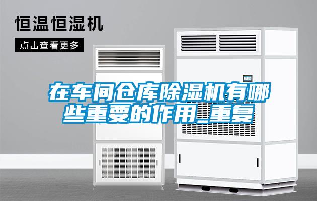 在車(chē)間倉(cāng)庫(kù)除濕機(jī)有哪些重要的作用_重復(fù)