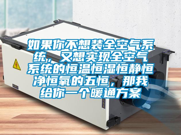 如果你不想裝全空氣系統(tǒng)，又想實(shí)現(xiàn)全空氣系統(tǒng)的恒溫恒濕恒靜恒凈恒氧的五恒，那我給你一個(gè)暖通方案