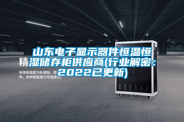 山東電子顯示器件恒溫恒濕儲(chǔ)存柜供應(yīng)商(行業(yè)解密：2022已更新)