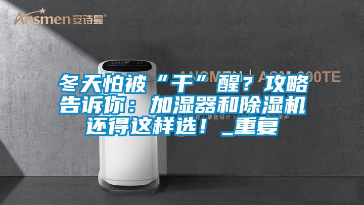 冬天怕被“干”醒？攻略告訴你：加濕器和除濕機還得這樣選！_重復