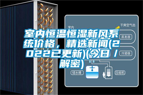 室內(nèi)恒溫恒濕新風系統(tǒng)價格，精選新聞(2022已更新)(今日／解密)