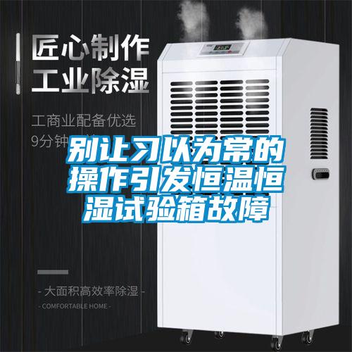 別讓習(xí)以為常的操作引發(fā)恒溫恒濕試驗(yàn)箱故障