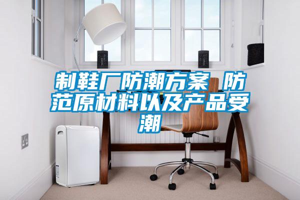 制鞋廠防潮方案 防范原材料以及產(chǎn)品受潮