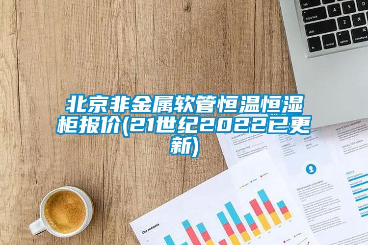 北京非金屬軟管恒溫恒濕柜報價(21世紀2022已更新)
