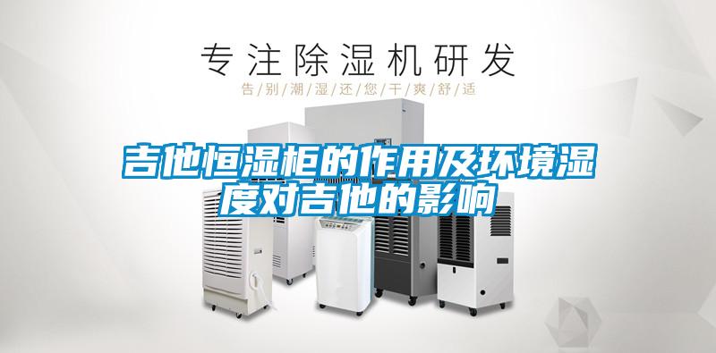吉他恒濕柜的作用及環(huán)境濕度對(duì)吉他的影響