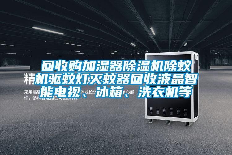 回收購加濕器除濕機除蟻機驅(qū)蚊燈滅蚊器回收液晶智能電視、冰箱、洗衣機等