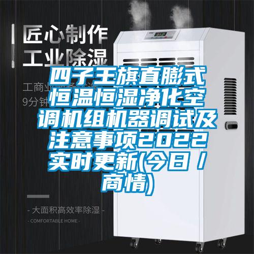 四子王旗直膨式恒溫恒濕凈化空調(diào)機(jī)組機(jī)器調(diào)試及注意事項(xiàng)2022實(shí)時更新(今日／商情)