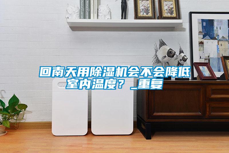回南天用除濕機(jī)會不會降低室內(nèi)溫度？_重復(fù)