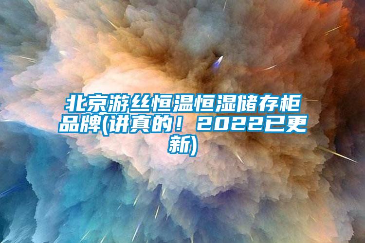 北京游絲恒溫恒濕儲(chǔ)存柜品牌(講真的！2022已更新)