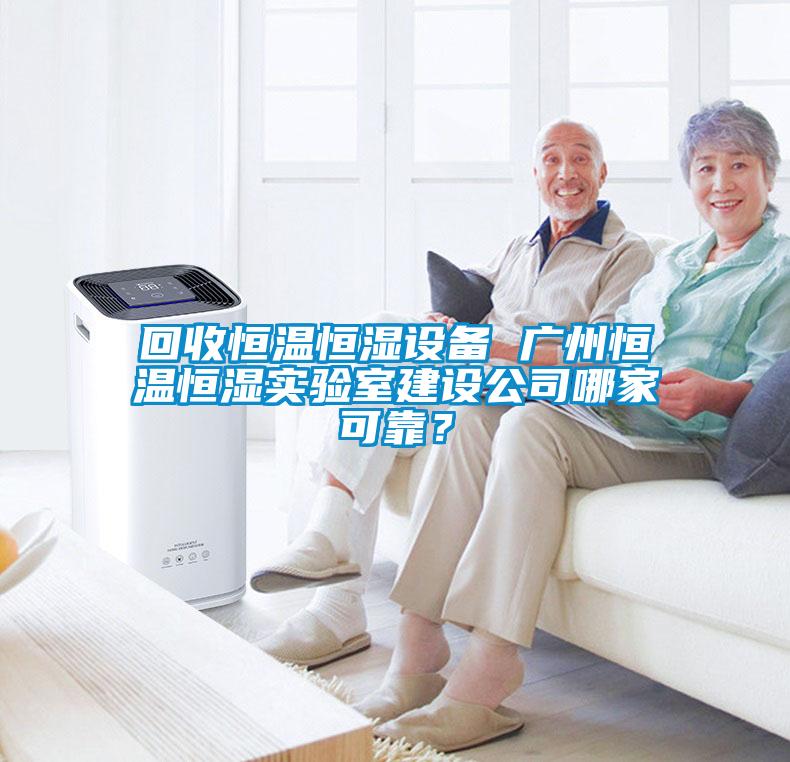 回收恒溫恒濕設(shè)備 廣州恒溫恒濕實(shí)驗(yàn)室建設(shè)公司哪家可靠？