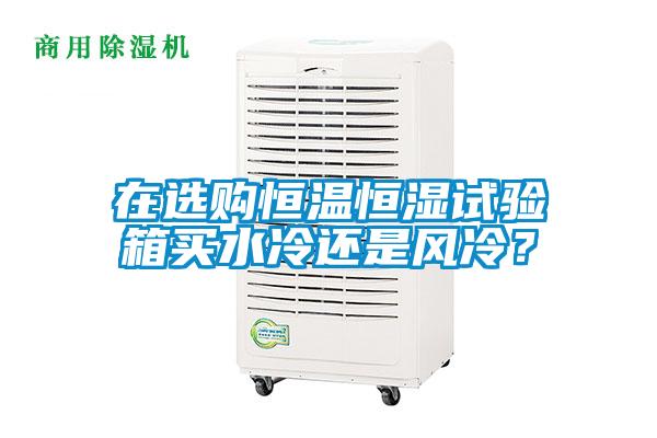 在選購恒溫恒濕試驗箱買水冷還是風冷？