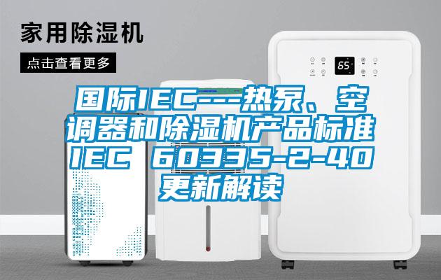 國際IEC---熱泵、空調(diào)器和除濕機(jī)產(chǎn)品標(biāo)準(zhǔn)IEC 60335-2-40更新解讀