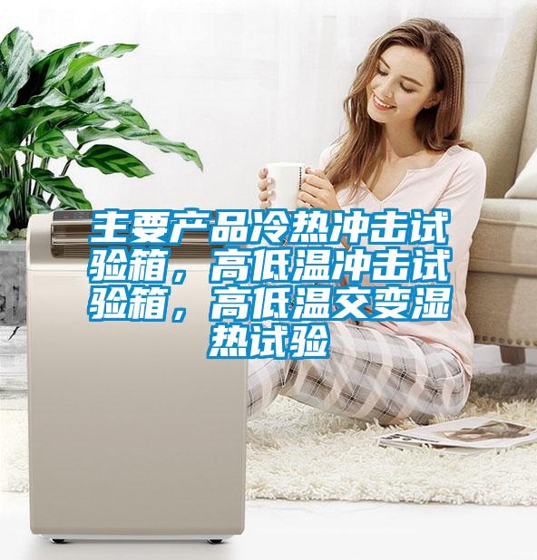 主要產(chǎn)品冷熱沖擊試驗(yàn)箱，高低溫沖擊試驗(yàn)箱，高低溫交變濕熱試驗(yàn)