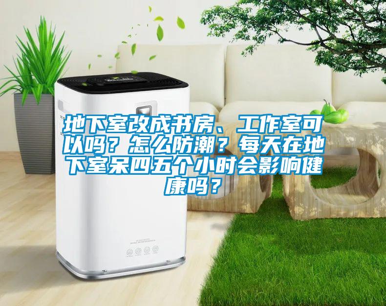 地下室改成書房、工作室可以嗎？怎么防潮？每天在地下室呆四五個小時會影響健康嗎？