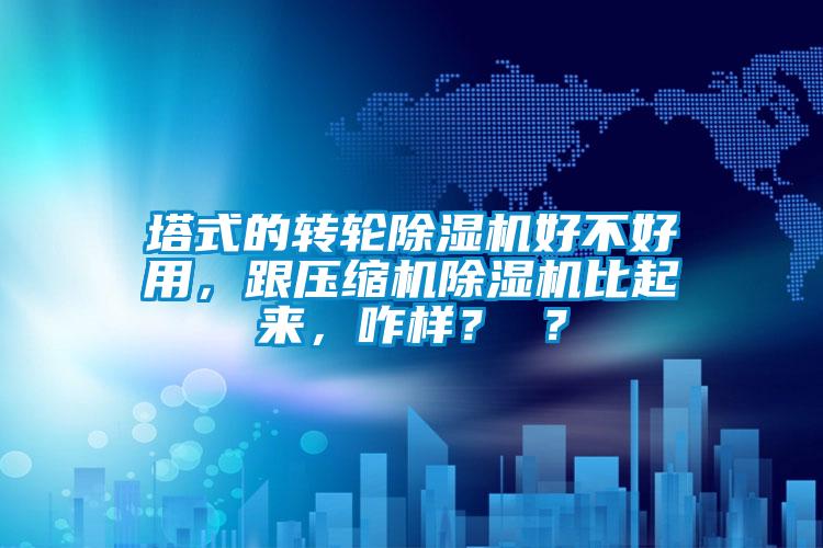 塔式的轉(zhuǎn)輪除濕機(jī)好不好用，跟壓縮機(jī)除濕機(jī)比起來，咋樣？ ？