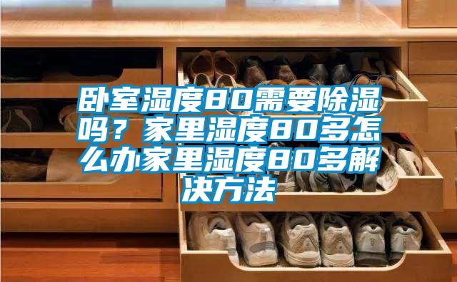 臥室濕度80需要除濕嗎？家里濕度80多怎么辦家里濕度80多解決方法