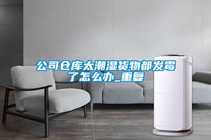 公司倉庫太潮濕貨物都發(fā)霉了怎么辦_重復(fù)