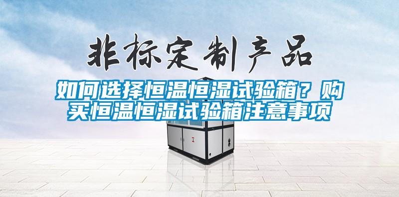 如何選擇恒溫恒濕試驗(yàn)箱？購(gòu)買恒溫恒濕試驗(yàn)箱注意事項(xiàng)