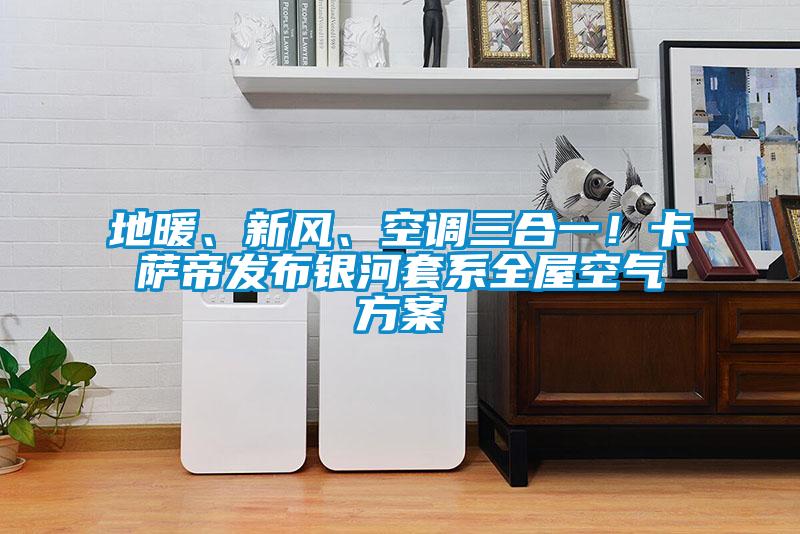 地暖、新風(fēng)、空調(diào)三合一！卡薩帝發(fā)布銀河套系全屋空氣方案