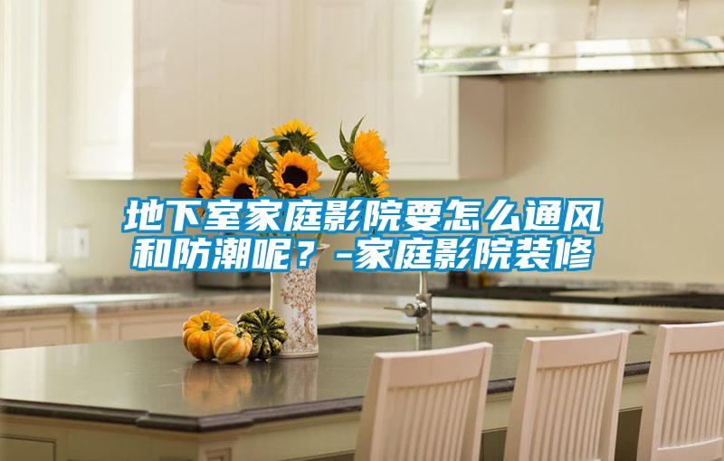 地下室家庭影院要怎么通風和防潮呢？-家庭影院裝修