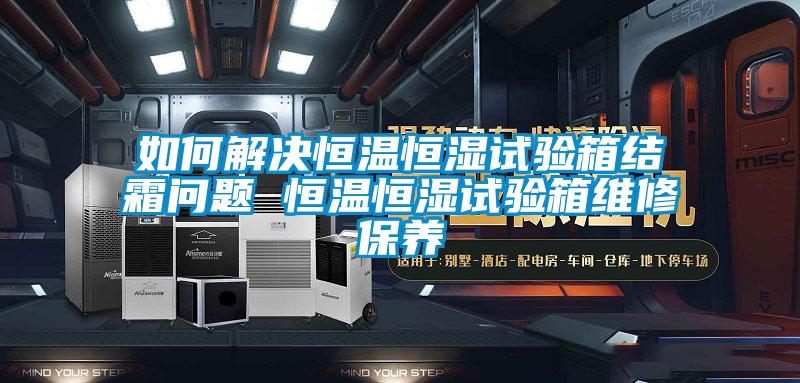 如何解決恒溫恒濕試驗箱結霜問題 恒溫恒濕試驗箱維修保養(yǎng)