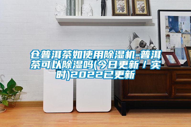 倉普洱茶如使用除濕機(jī)-普洱茶可以除濕嗎(今日更新／實(shí)時(shí))2022已更新