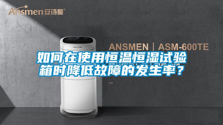 如何在使用恒溫恒濕試驗(yàn)箱時(shí)降低故障的發(fā)生率？