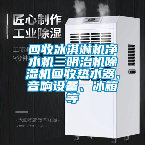 回收冰淇淋機凈水機三明治機除濕機回收熱水器、音響設(shè)備、冰箱等