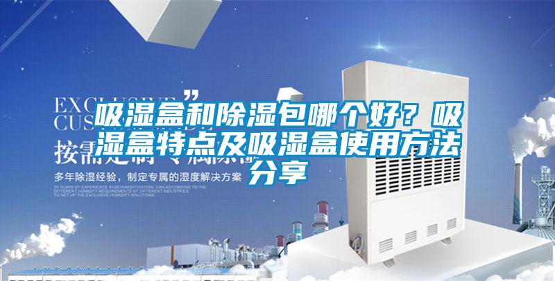 吸濕盒和除濕包哪個好？吸濕盒特點(diǎn)及吸濕盒使用方法分享
