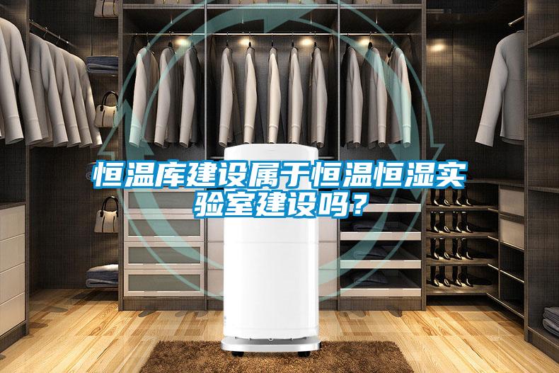 恒溫庫(kù)建設(shè)屬于恒溫恒濕實(shí)驗(yàn)室建設(shè)嗎？