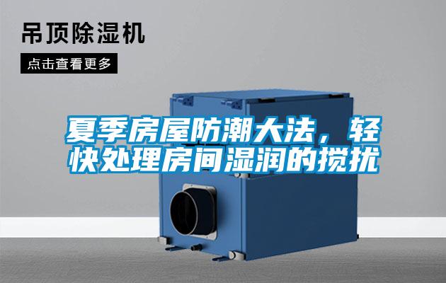 夏季房屋防潮大法，輕快處理房間濕潤的攪擾