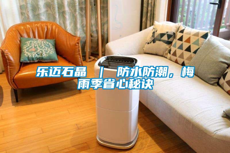 樂(lè)邁石晶 ｜ 防水防潮，梅雨季省心秘訣