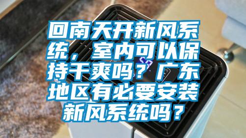 回南天開新風(fēng)系統(tǒng)，室內(nèi)可以保持干爽嗎？廣東地區(qū)有必要安裝新風(fēng)系統(tǒng)嗎？