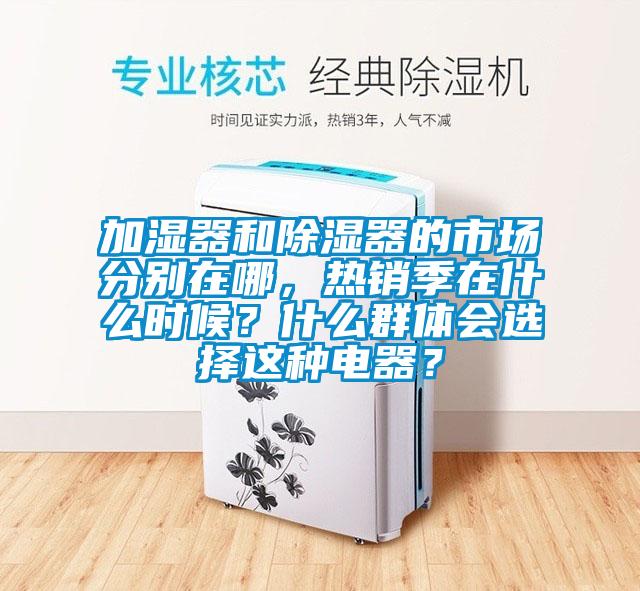 加濕器和除濕器的市場(chǎng)分別在哪，熱銷(xiāo)季在什么時(shí)候？什么群體會(huì)選擇這種電器？