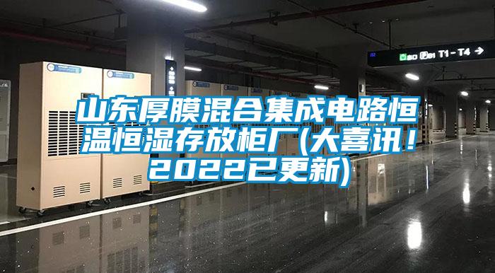 山東厚膜混合集成電路恒溫恒濕存放柜廠(大喜訊！2022已更新)