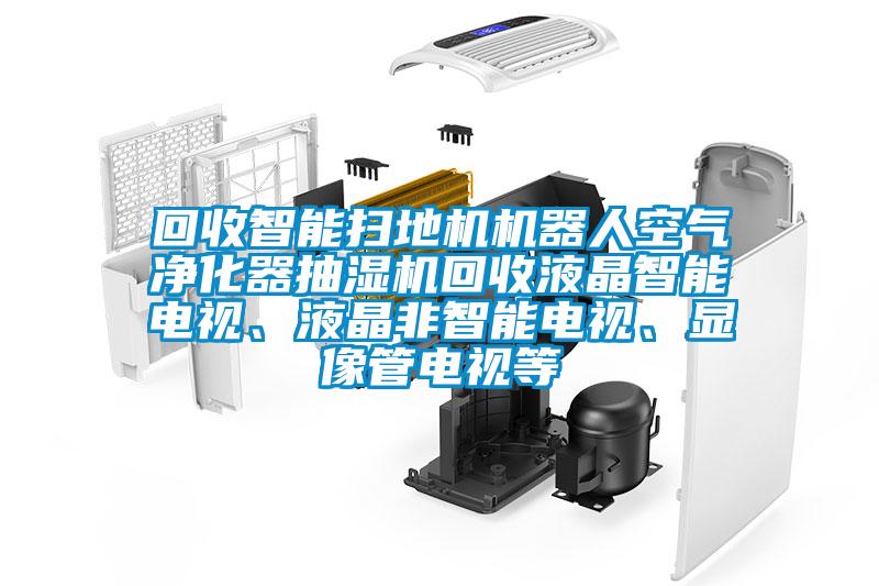 回收智能掃地機(jī)機(jī)器人空氣凈化器抽濕機(jī)回收液晶智能電視、液晶非智能電視、顯像管電視等