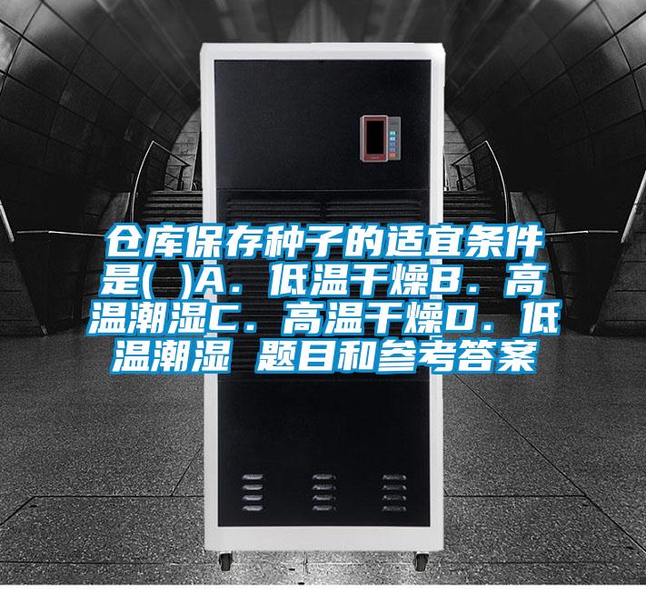 倉庫保存種子的適宜條件是( )A．低溫干燥B．高溫潮濕C．高溫干燥D．低溫潮濕 題目和參考答案