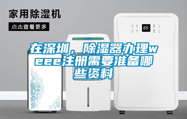 在深圳，除濕器辦理weee注冊需要準備哪些資料