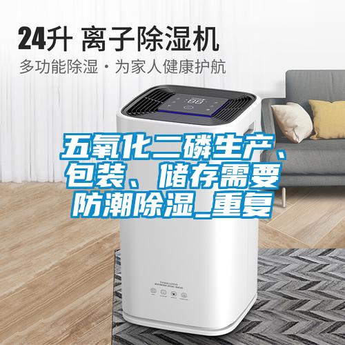 五氧化二磷生產(chǎn)、包裝、儲存需要防潮除濕_重復(fù)