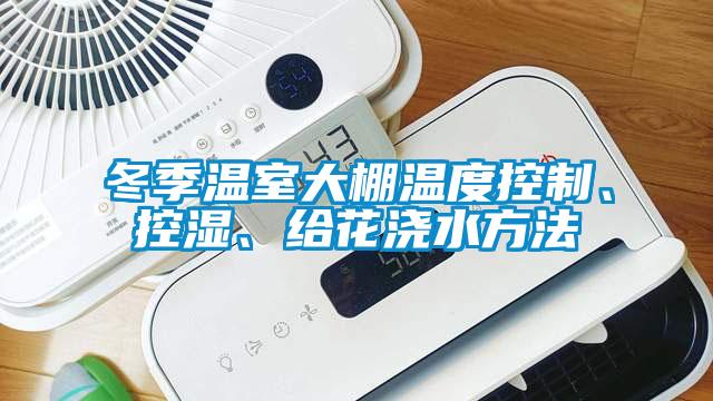 冬季溫室大棚溫度控制、控濕、給花澆水方法