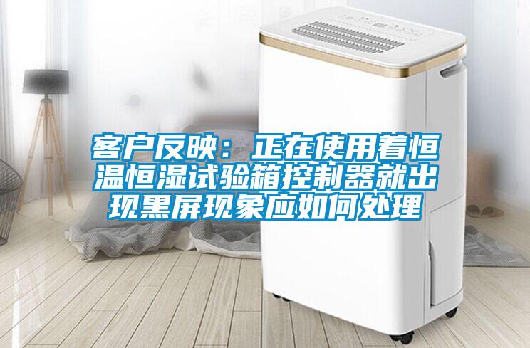 客戶反映：正在使用著恒溫恒濕試驗箱控制器就出現(xiàn)黑屏現(xiàn)象應(yīng)如何處理