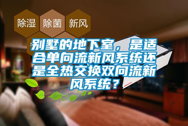 別墅的地下室，是適合單向流新風(fēng)系統(tǒng)還是全熱交換雙向流新風(fēng)系統(tǒng)？