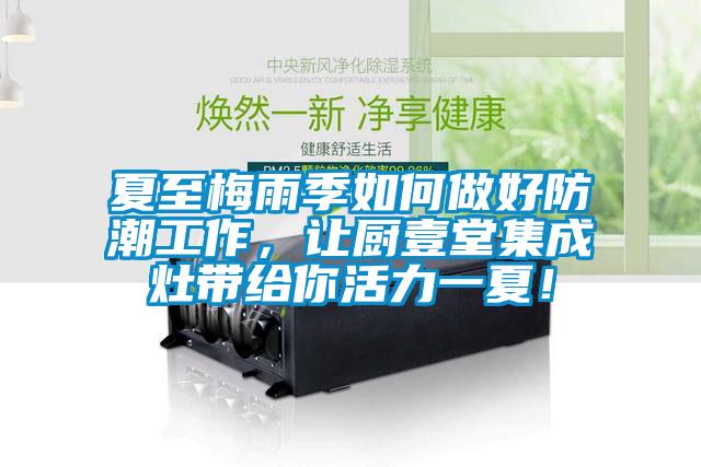 夏至梅雨季如何做好防潮工作，讓廚壹堂集成灶帶給你活力一夏！