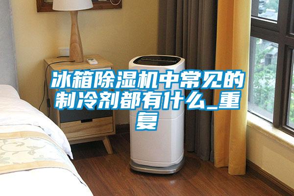 冰箱除濕機(jī)中常見(jiàn)的制冷劑都有什么_重復(fù)